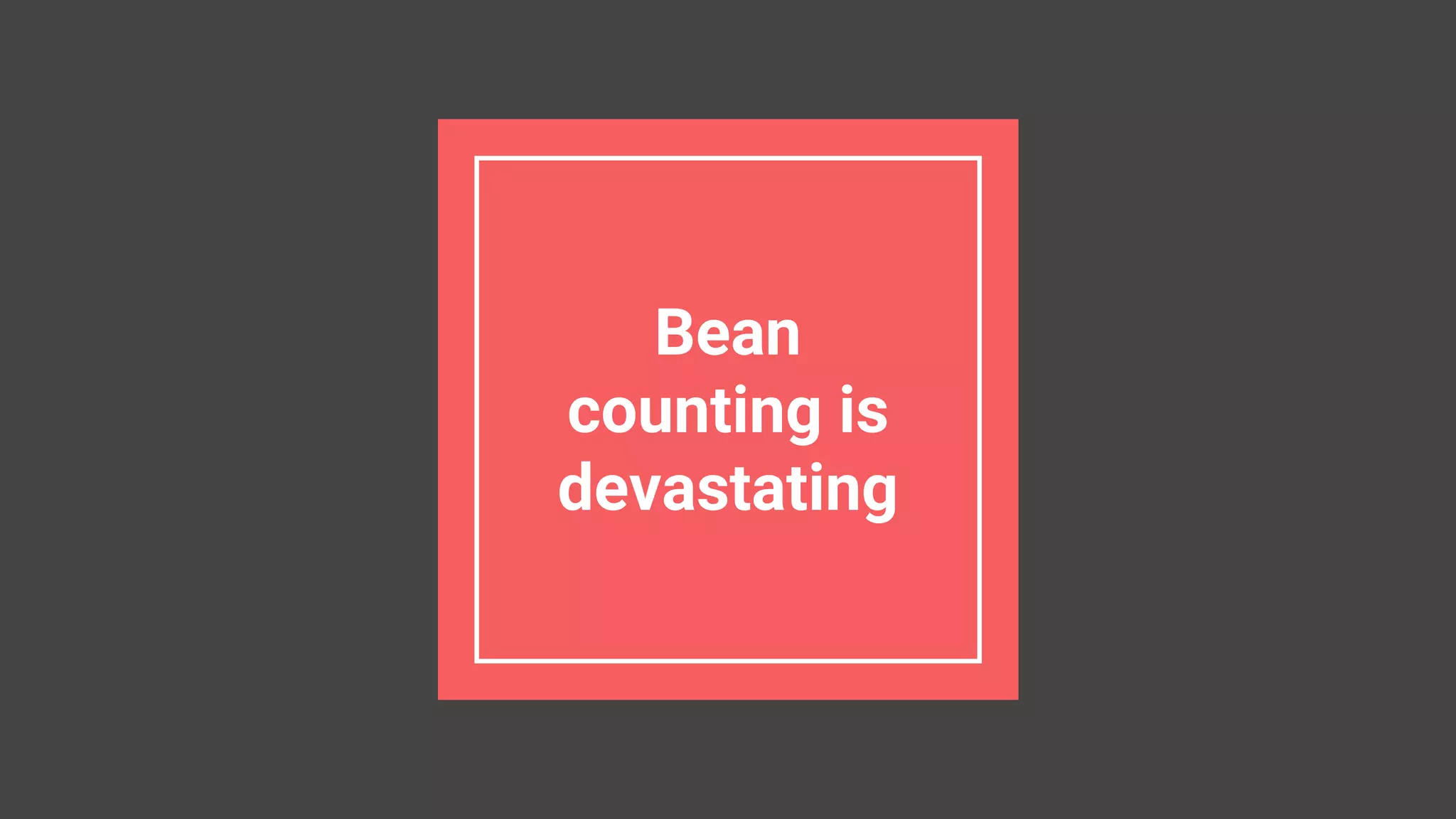 Bean
counting is
devastating
 