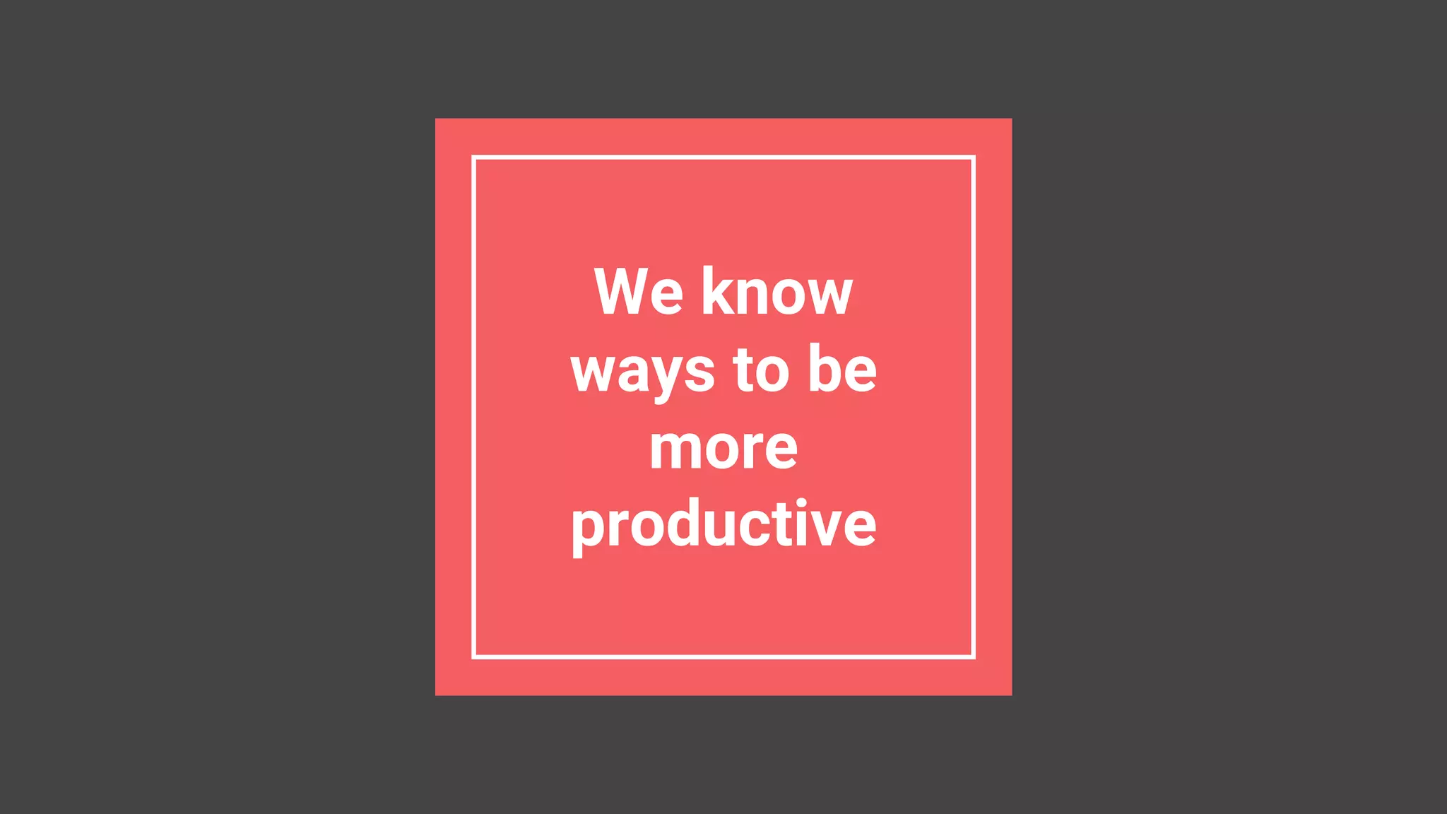 We know
ways to be
more
productive
 