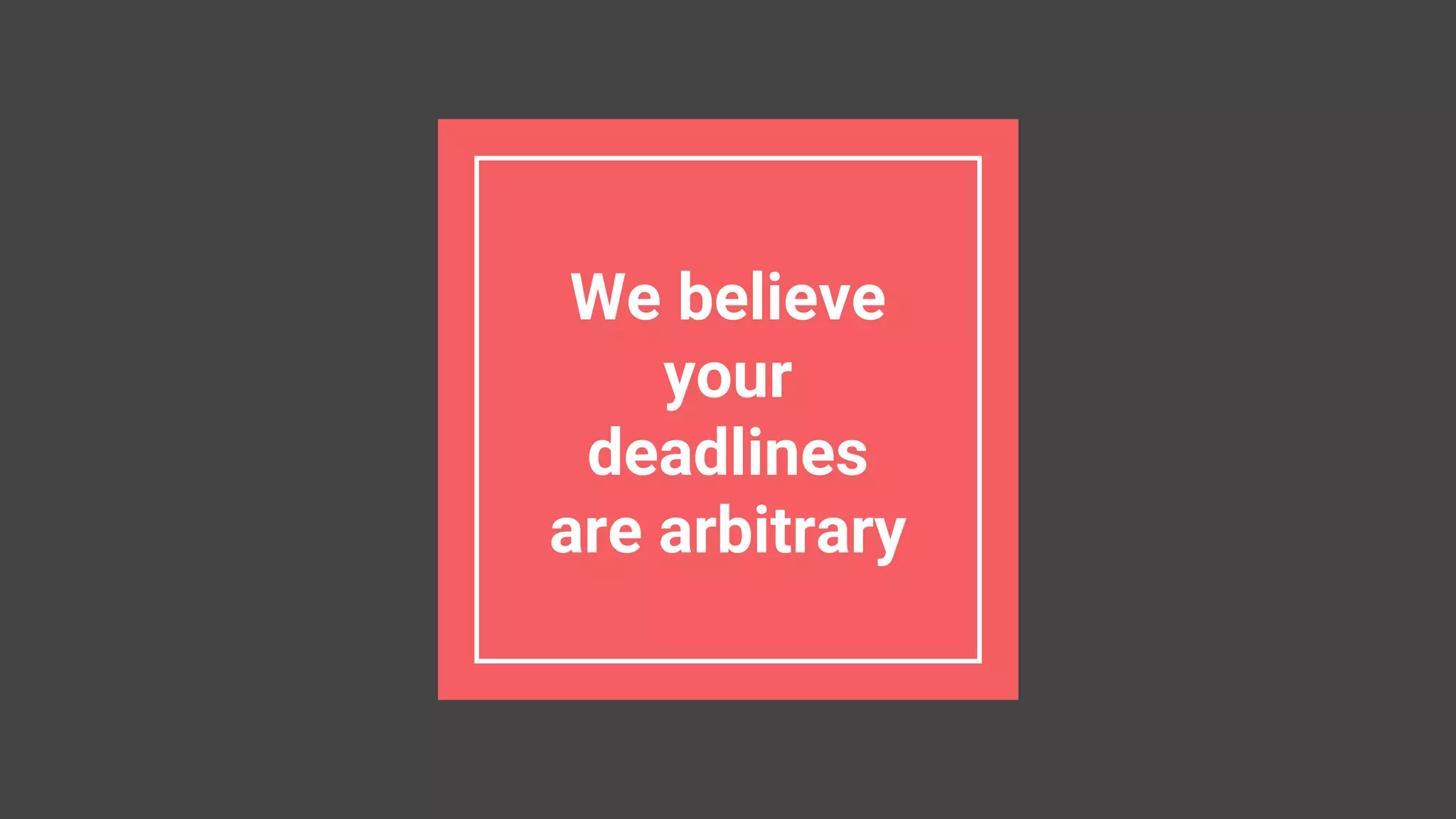We believe
your
deadlines
are arbitrary
 