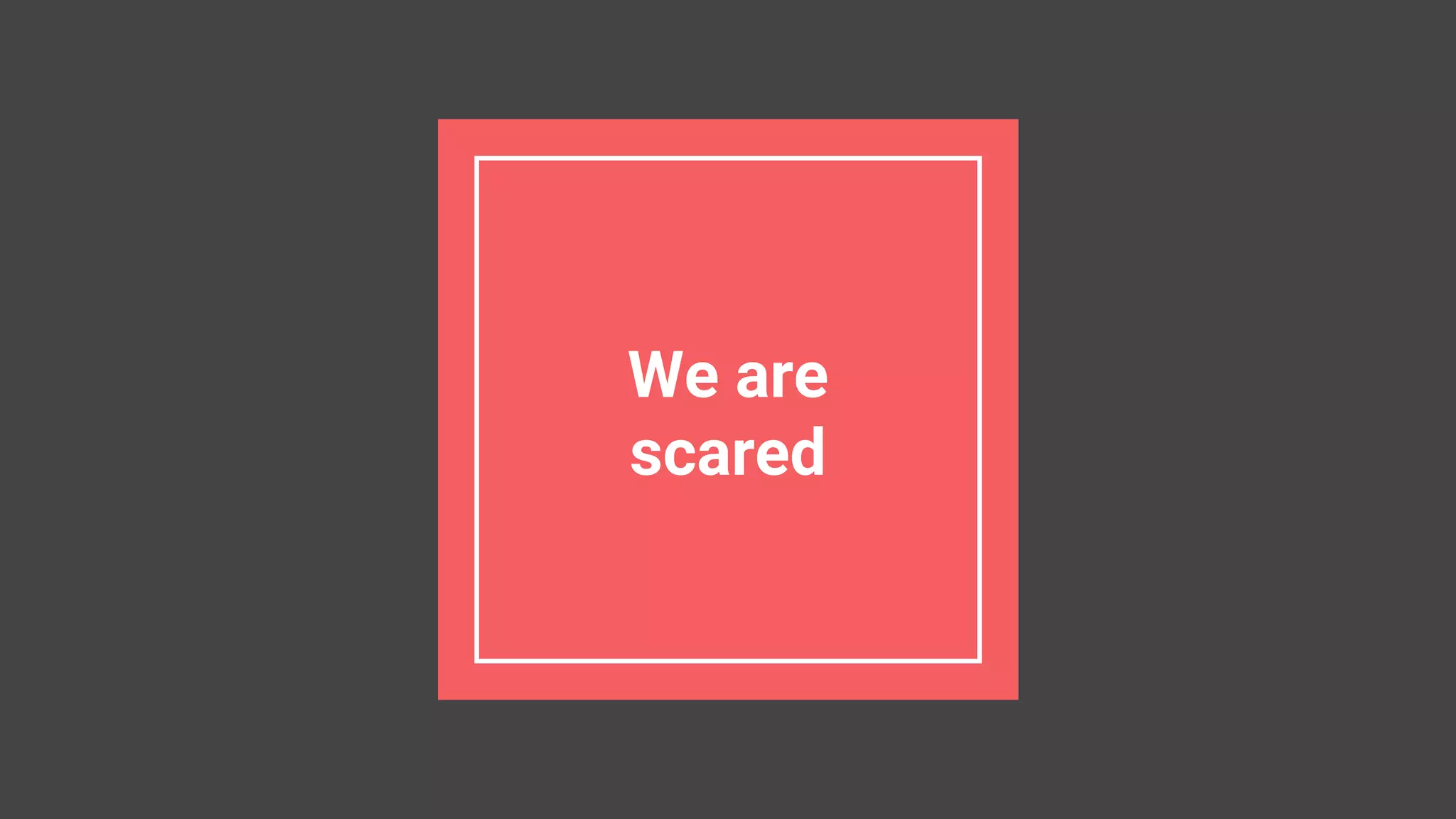 We are
scared
 