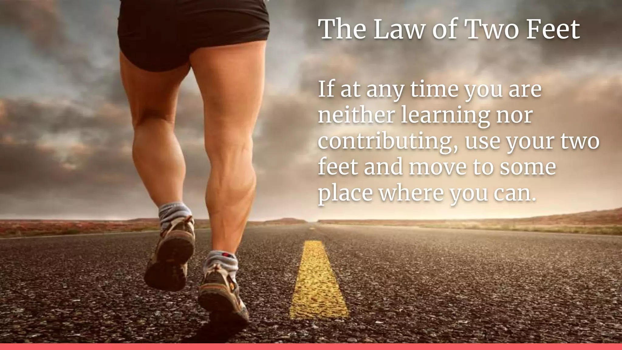 The Law of Two Feet
If at any time you are
neither learning nor
contributing, use your two
feet and move to some
place where you can.
 