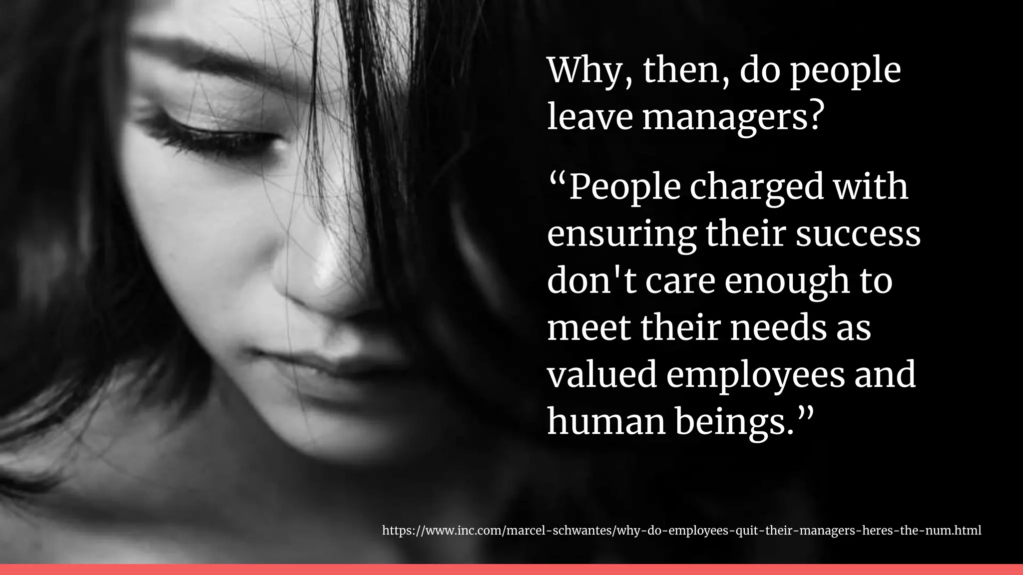 Why, then, do people
leave managers?
“People charged with
ensuring their success
don't care enough to
meet their needs as
valued employees and
human beings.”
https://www.inc.com/marcel-schwantes/why-do-employees-quit-their-managers-heres-the-num.html
 