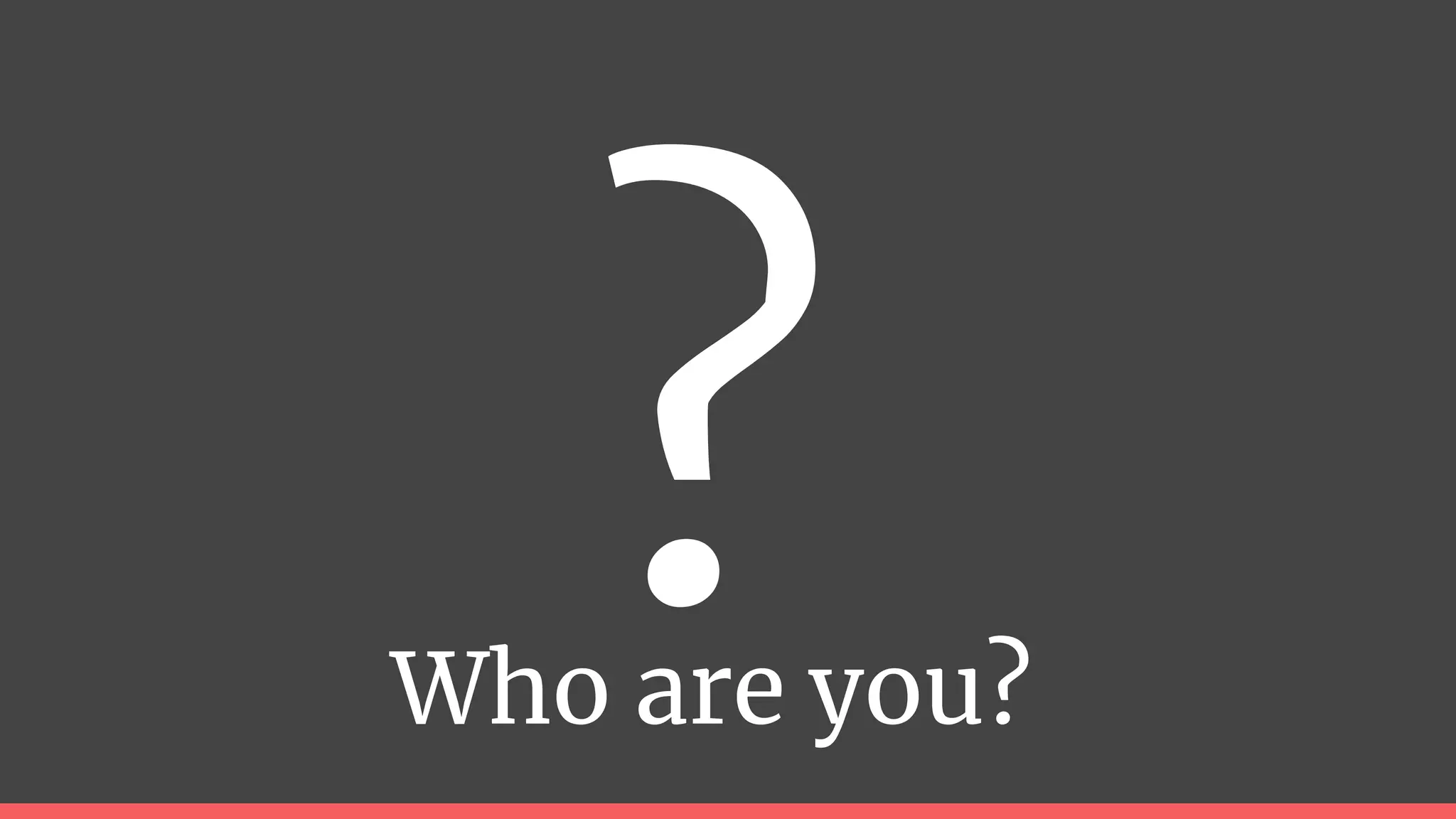 Who are you?
 