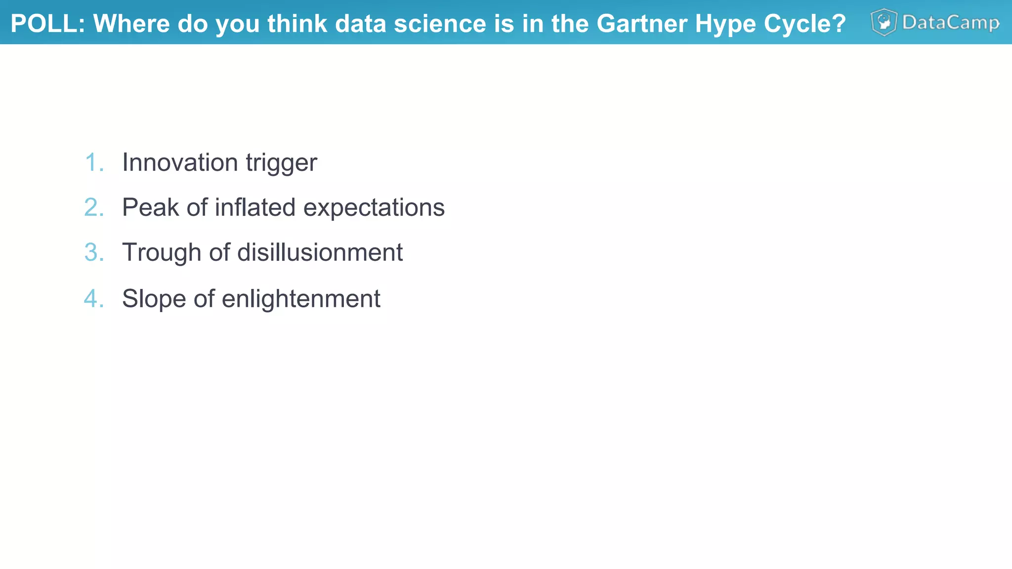 1.  Innovation trigger
2.  Peak of inflated expectations
3.  Trough of disillusionment
4.  Slope of enlightenment
POLL: Where do you think data science is in the Gartner Hype Cycle?
 