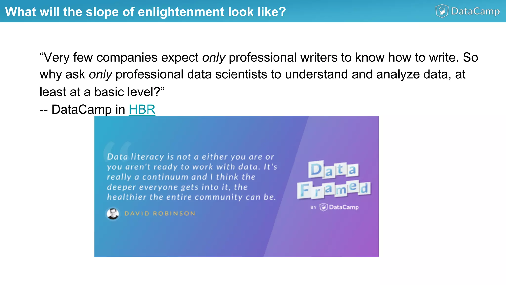 What will the slope of enlightenment look like?
“Very few companies expect only professional writers to know how to write. So
why ask only professional data scientists to understand and analyze data, at
least at a basic level?”
-- DataCamp in HBR
 