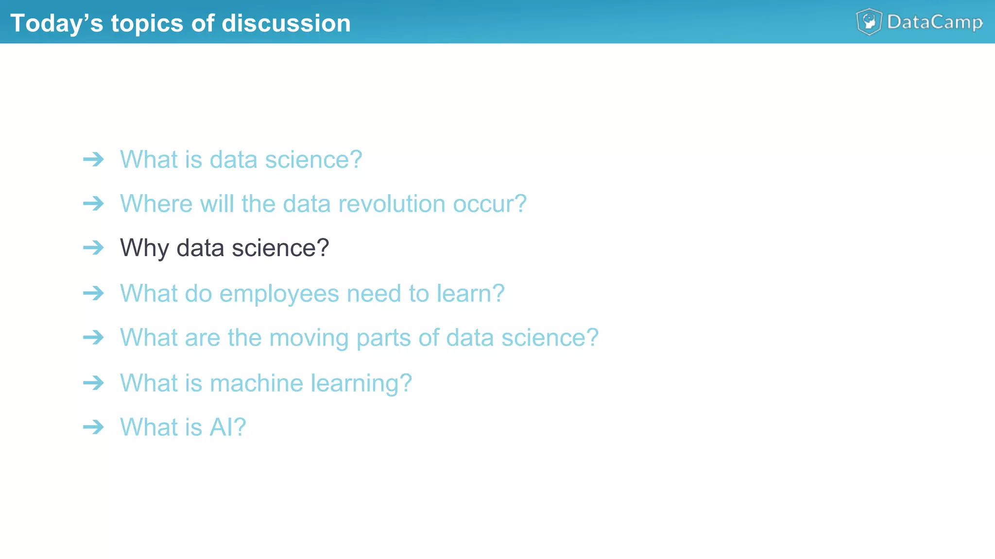 ➔  What is data science?
➔  Where will the data revolution occur?
➔  Why data science?
➔  What do employees need to learn?
➔  What are the moving parts of data science?
➔  What is machine learning?
➔  What is AI?
Today’s topics of discussion
 