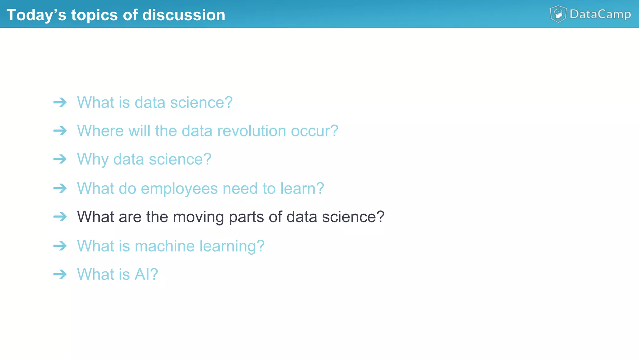 ➔  What is data science?
➔  Where will the data revolution occur?
➔  Why data science?
➔  What do employees need to learn?
➔  What are the moving parts of data science?
➔  What is machine learning?
➔  What is AI?
Today’s topics of discussion
 