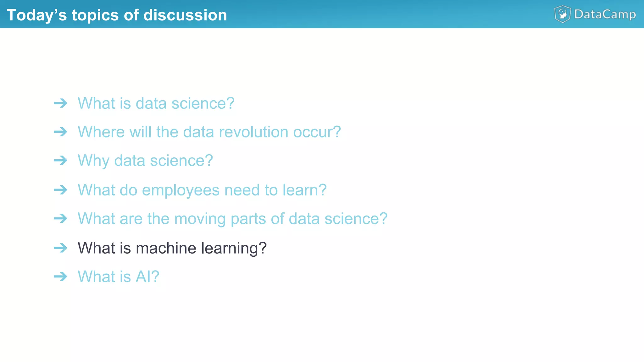 ➔  What is data science?
➔  Where will the data revolution occur?
➔  Why data science?
➔  What do employees need to learn?
➔  What are the moving parts of data science?
➔  What is machine learning?
➔  What is AI?
Today’s topics of discussion
 