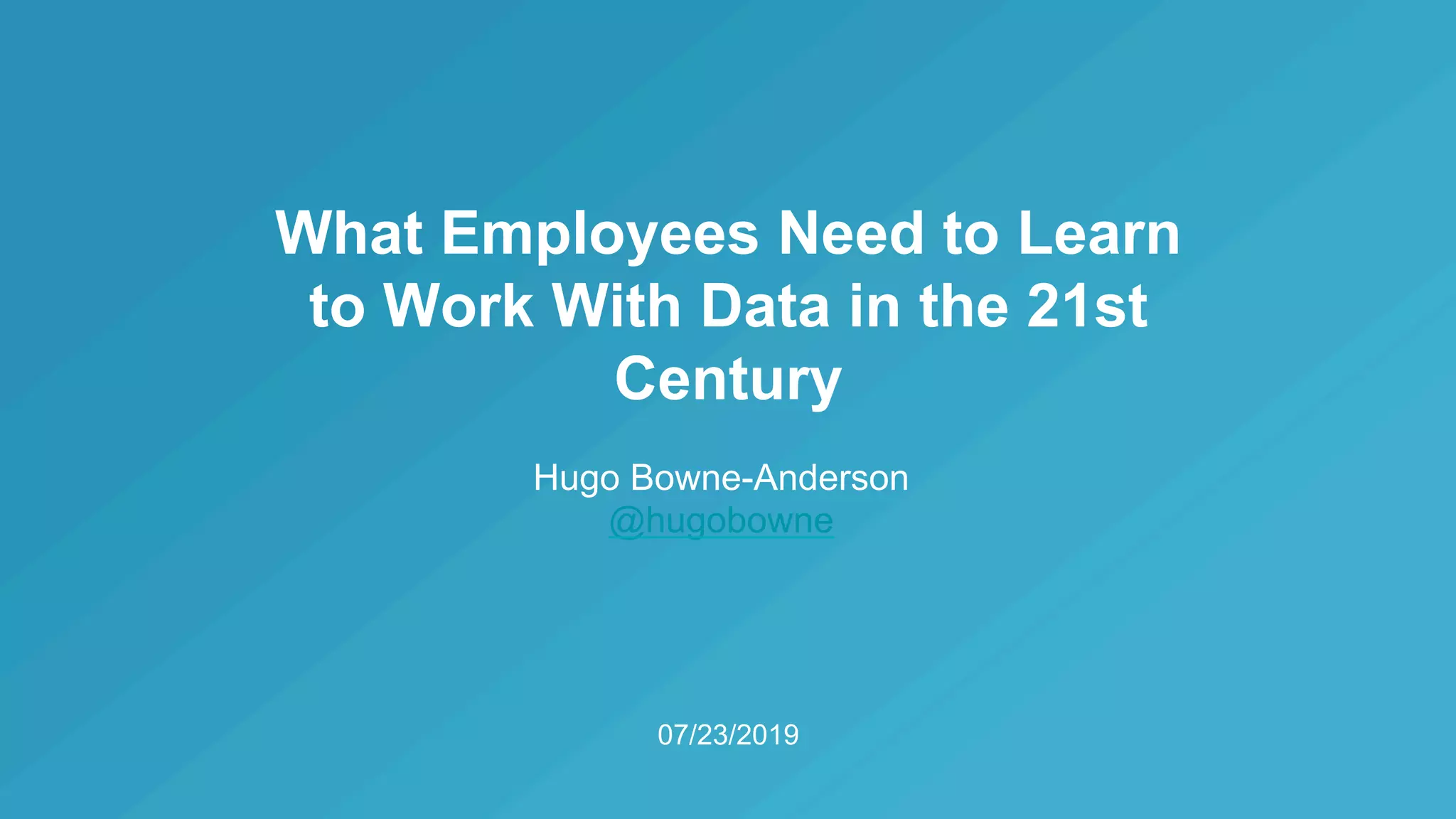 07/23/2019
What Employees Need to Learn
to Work With Data in the 21st
Century
Hugo Bowne-Anderson
@hugobowne
 