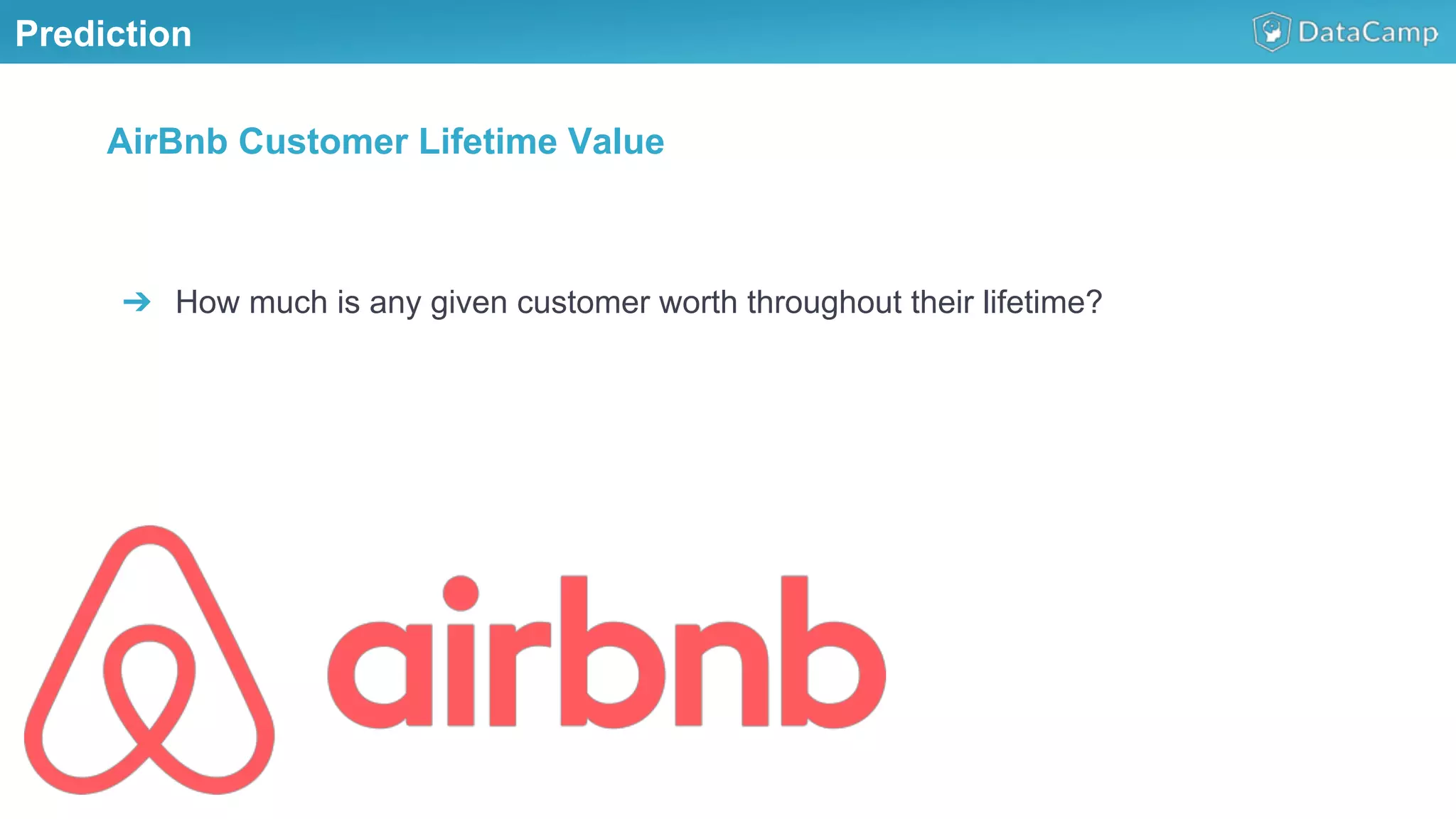 Prediction
➔  How much is any given customer worth throughout their lifetime?
AirBnb Customer Lifetime Value
 