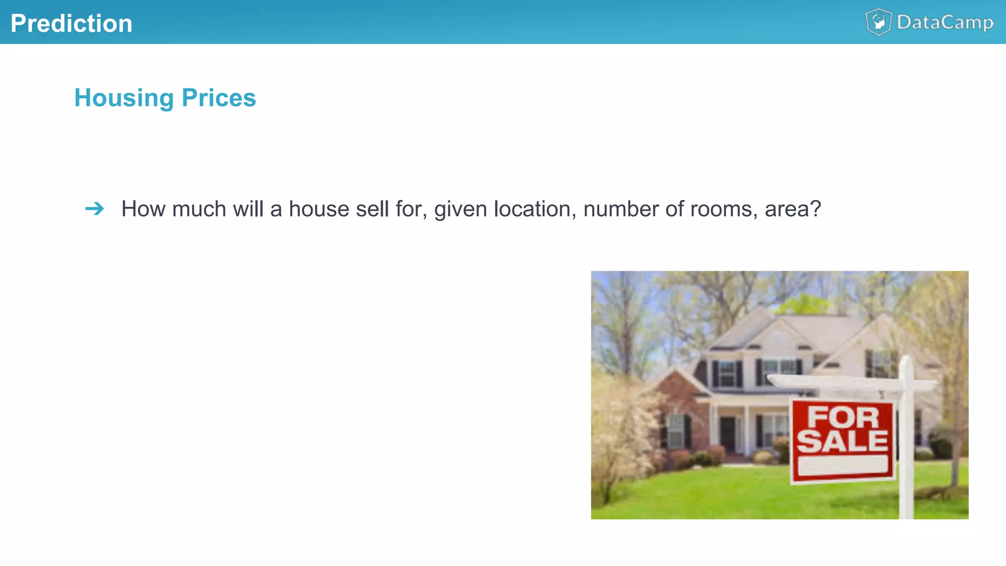 Prediction
➔  How much will a house sell for, given location, number of rooms, area?
Housing Prices
 