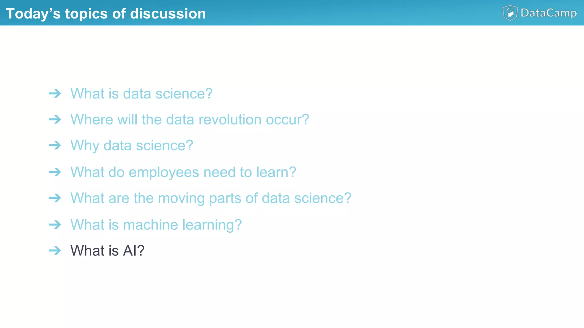 ➔  What is data science?
➔  Where will the data revolution occur?
➔  Why data science?
➔  What do employees need to learn?
➔  What are the moving parts of data science?
➔  What is machine learning?
➔  What is AI?
Today’s topics of discussion
 