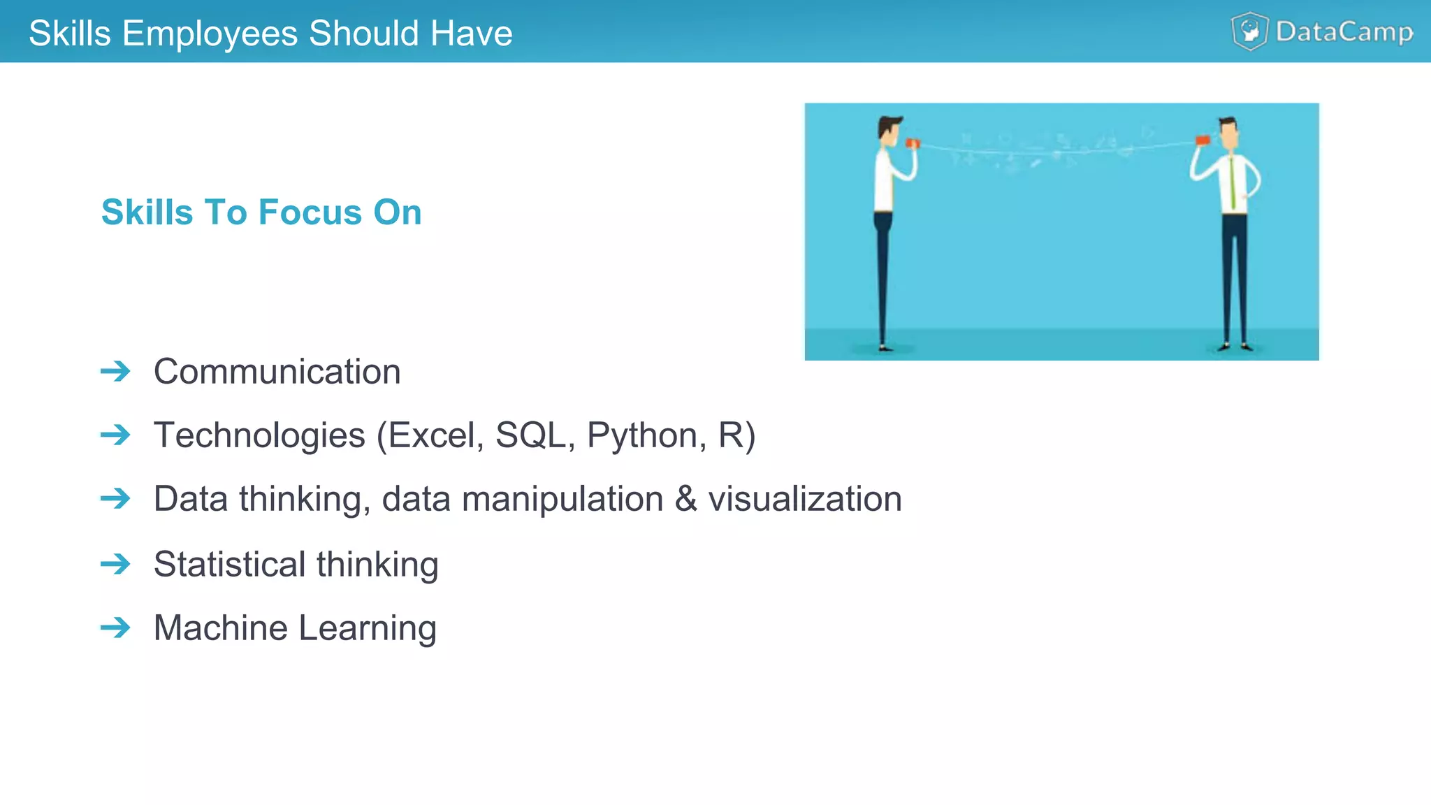 Skills Employees Should Have
➔  Communication
➔  Technologies (Excel, SQL, Python, R)
➔  Data thinking, data manipulation & visualization
➔  Statistical thinking
➔  Machine Learning
Skills To Focus On
 