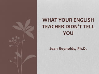 WHAT YOUR ENGLISH
TEACHER DIDN’T TELL
YOU
Jean Reynolds, Ph.D.
 