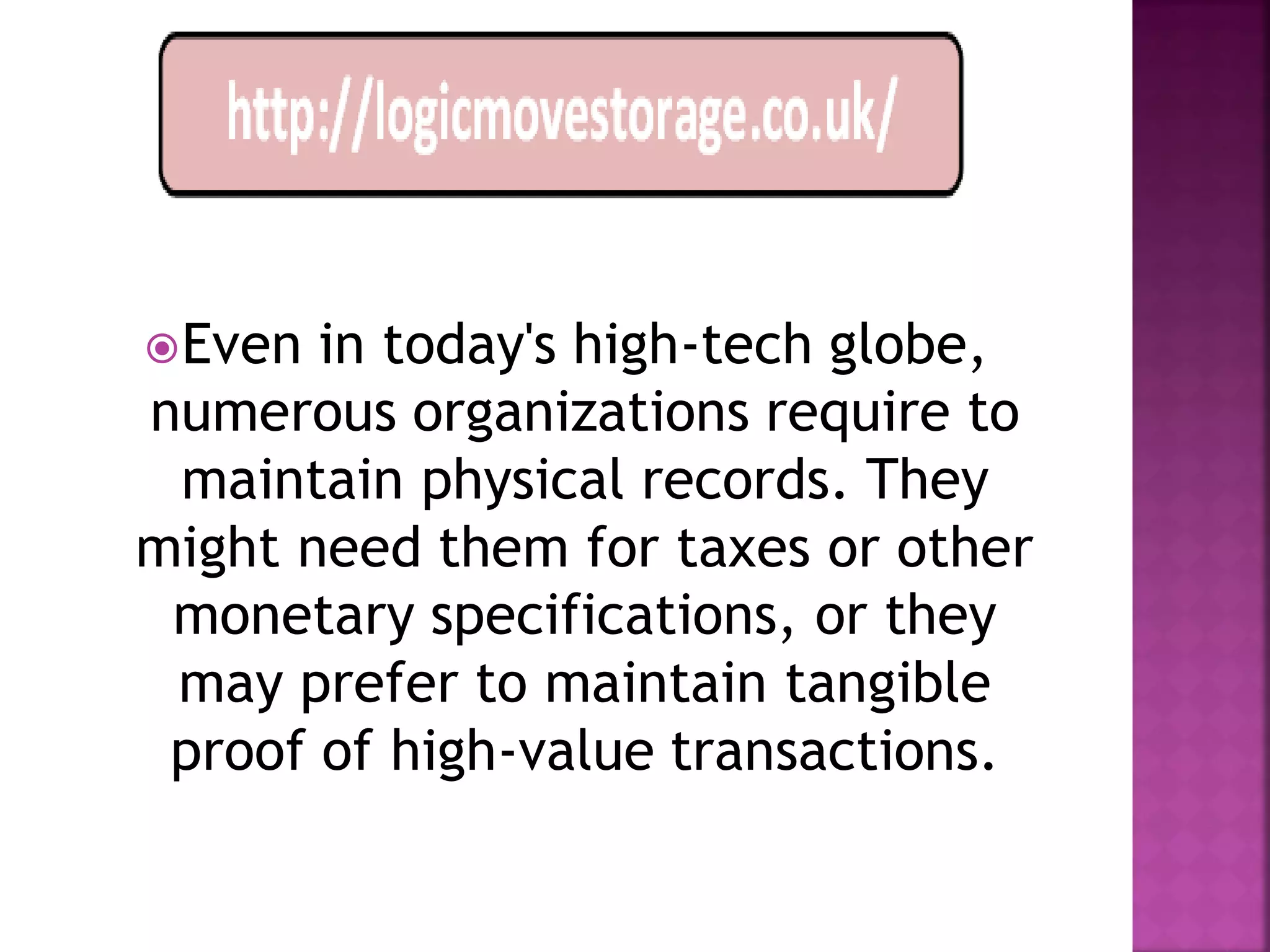  Even in today's high-tech globe,
numerous organizations require to
 maintain physical records. They
might need them for taxes or other
 monetary specifications, or they
 may prefer to maintain tangible
 proof of high-value transactions.
 