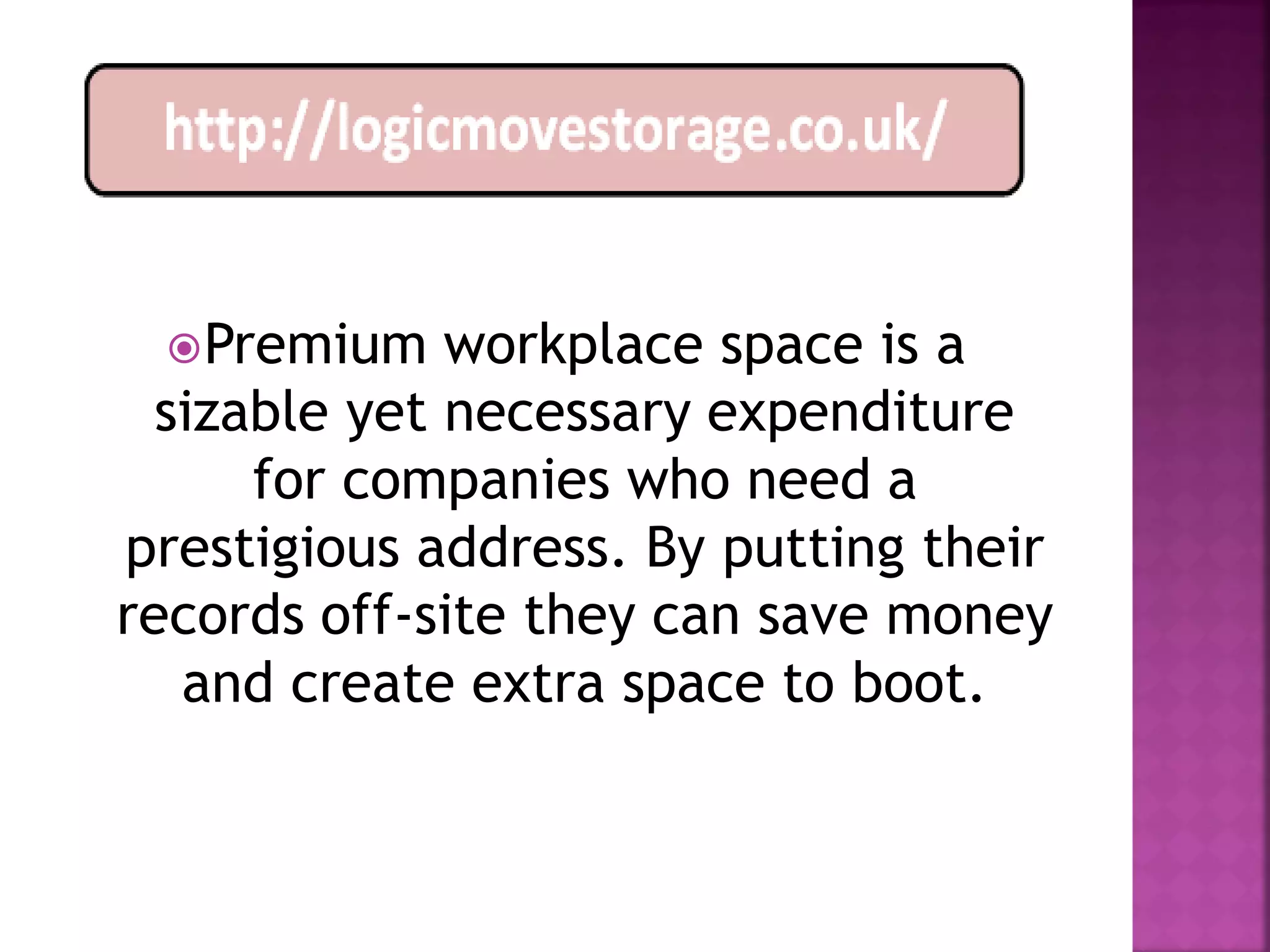  Premium    workplace space is a
  sizable yet necessary expenditure
      for companies who need a
prestigious address. By putting their
records off-site they can save money
   and create extra space to boot.
 