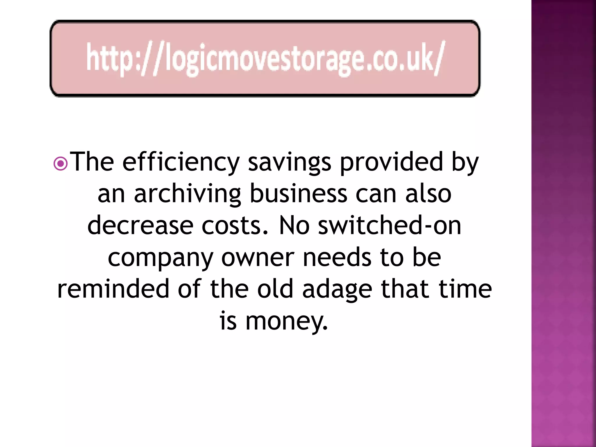  Theefficiency savings provided by
   an archiving business can also
  decrease costs. No switched-on
    company owner needs to be
reminded of the old adage that time
             is money.
 