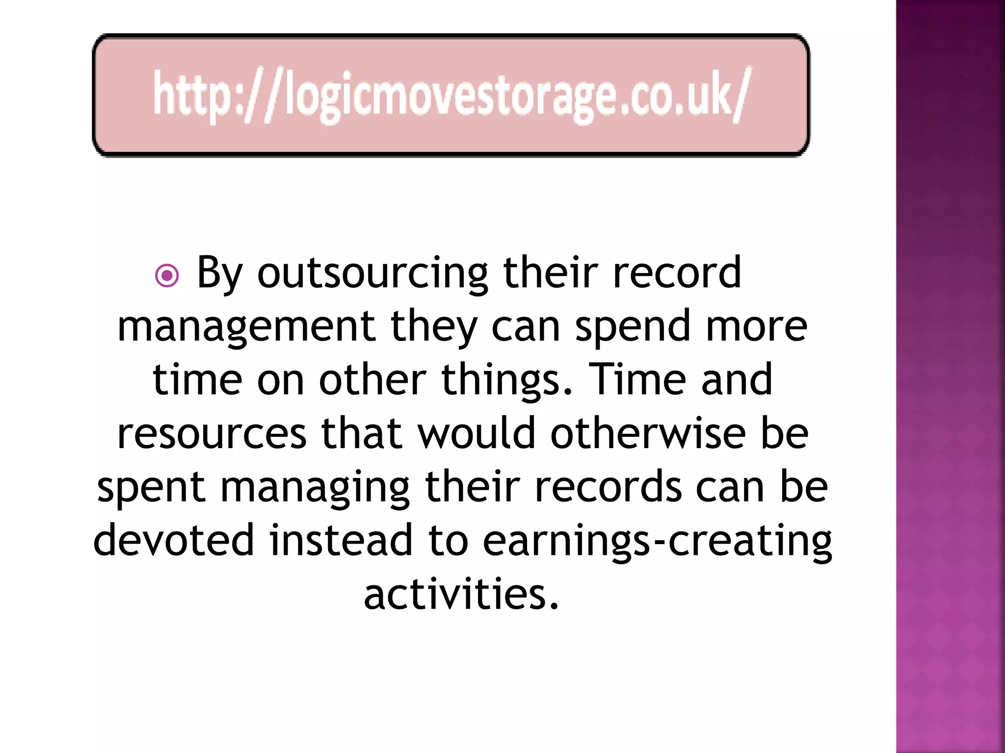   By outsourcing their record
 management they can spend more
   time on other things. Time and
 resources that would otherwise be
spent managing their records can be
devoted instead to earnings-creating
             activities.
 