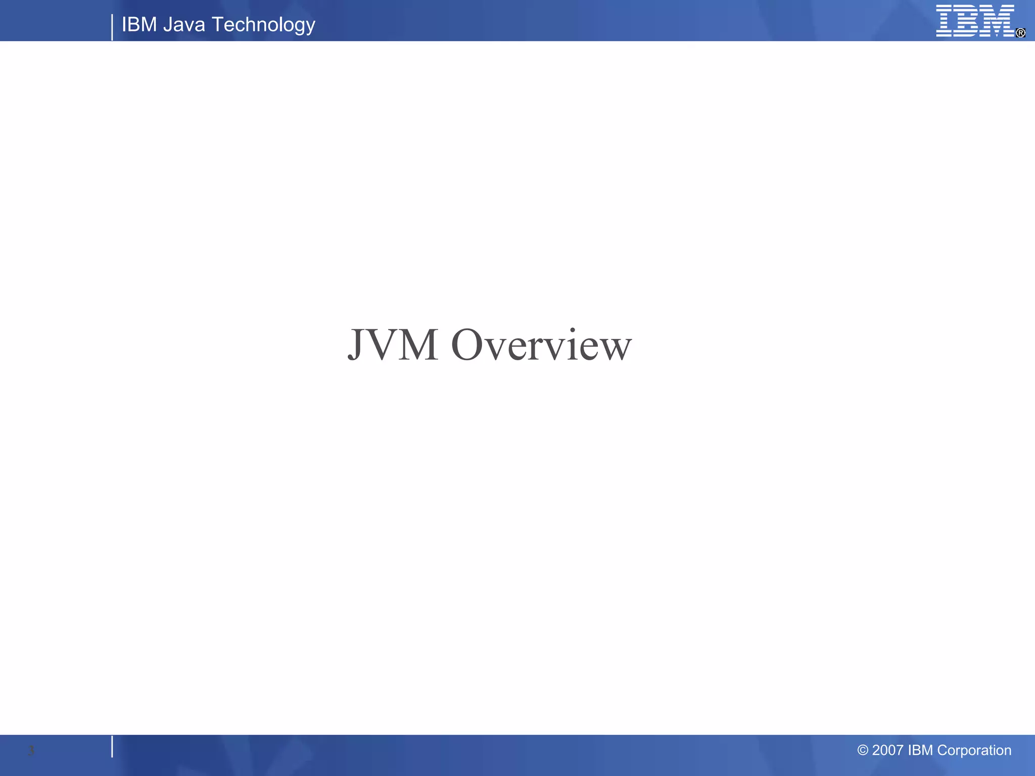 IBM Java Technology




                          JVM Overview




3                                        © 2007 IBM Corporation
 