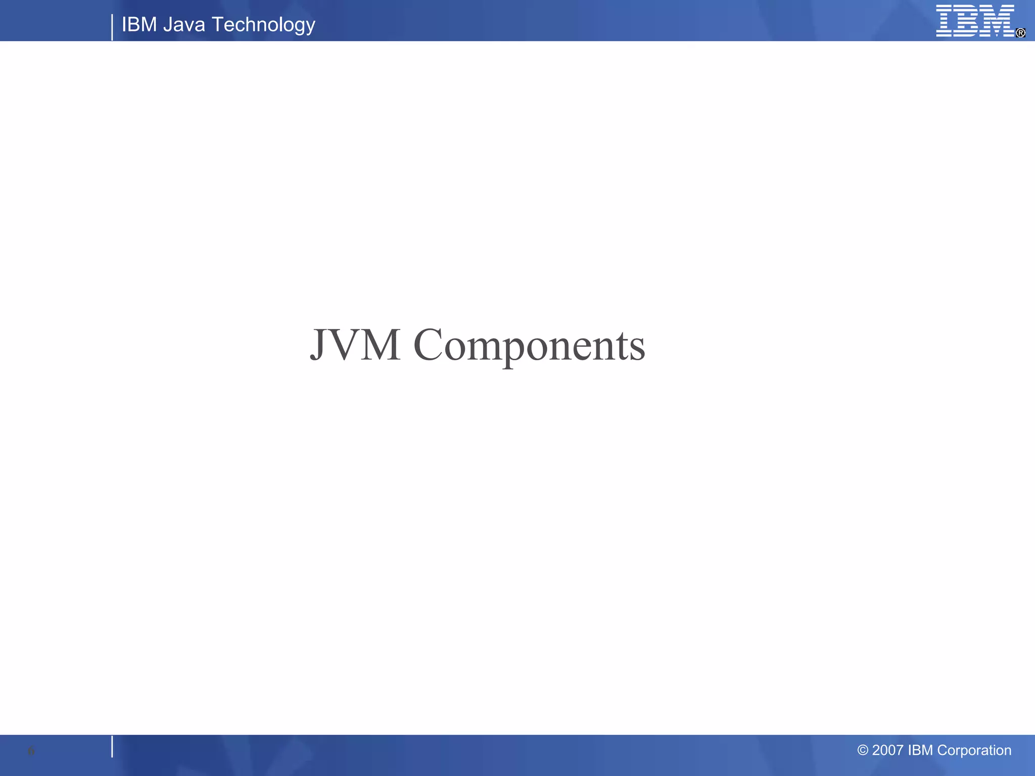 IBM Java Technology




                      JVM Components




6                                      © 2007 IBM Corporation
 
