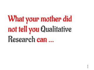 What your mother did
not tell you Qualitative
Research can …
1
 