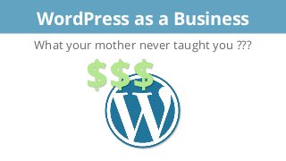 What your mother never taught you ???
WordPress as a Business
 
