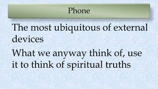 Phone
The most ubiquitous of external
devices
What we anyway think of, use
it to think of spiritual truths
 