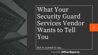 What Your
Security Guard
Services Vendor
Wants to Tell
You
But is scared to say...
01
Presented by
 