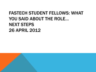 FASTECH STUDENT FELLOWS: WHAT
YOU SAID ABOUT THE ROLE…
NEXT STEPS
26 APRIL 2012
 