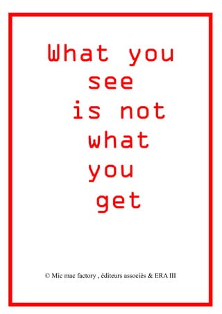 What you
see
is not
what
you
get
© Mic mac factory , éditeurs associés & ERA III
 