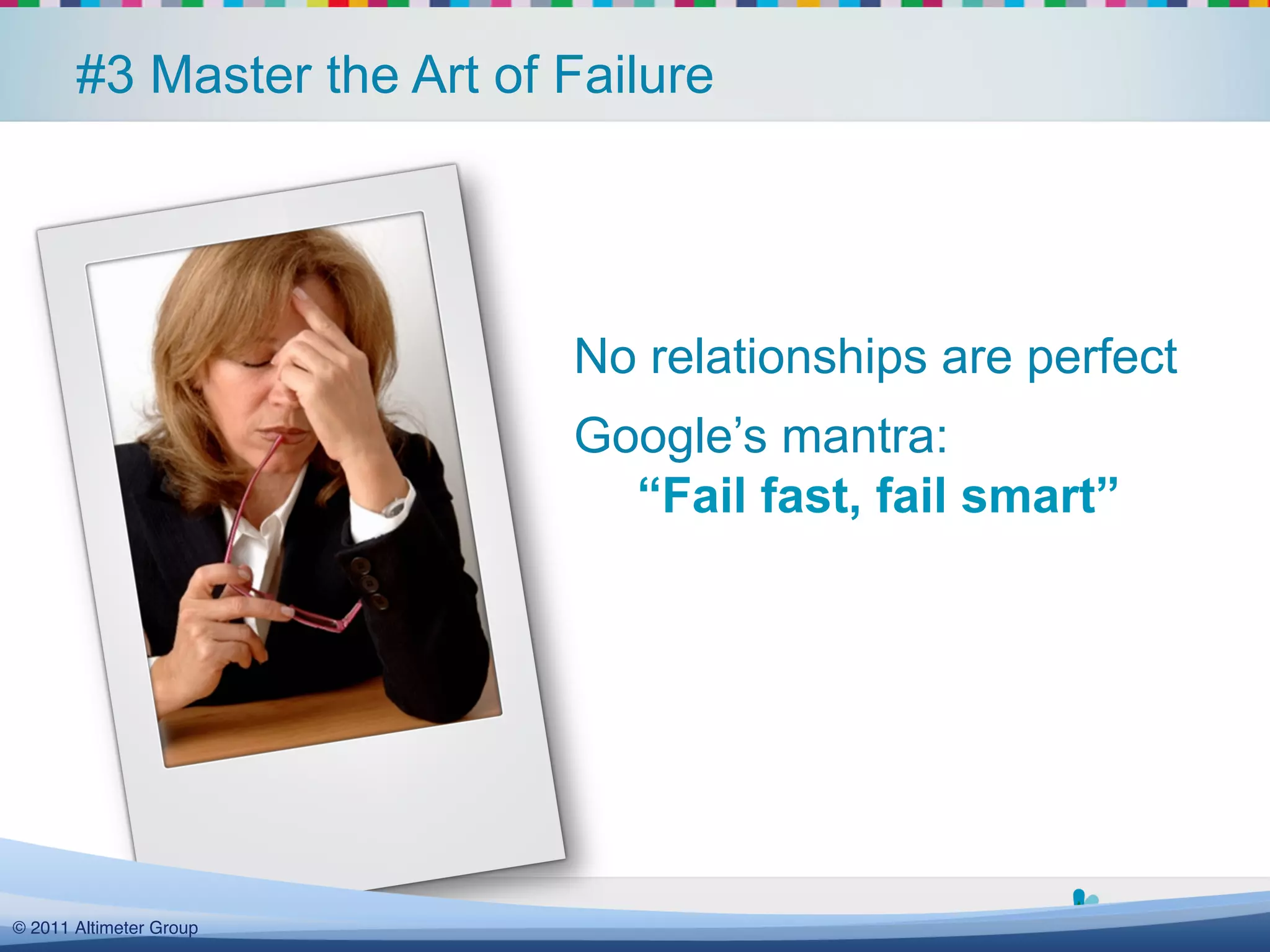#3 Master the Art of Failure




                            No relationships are perfect
                            Google’s mantra:
                              “Fail fast, fail smart”




  @yammer !#yamjam12!
© 2011 Altimeter Group!
 