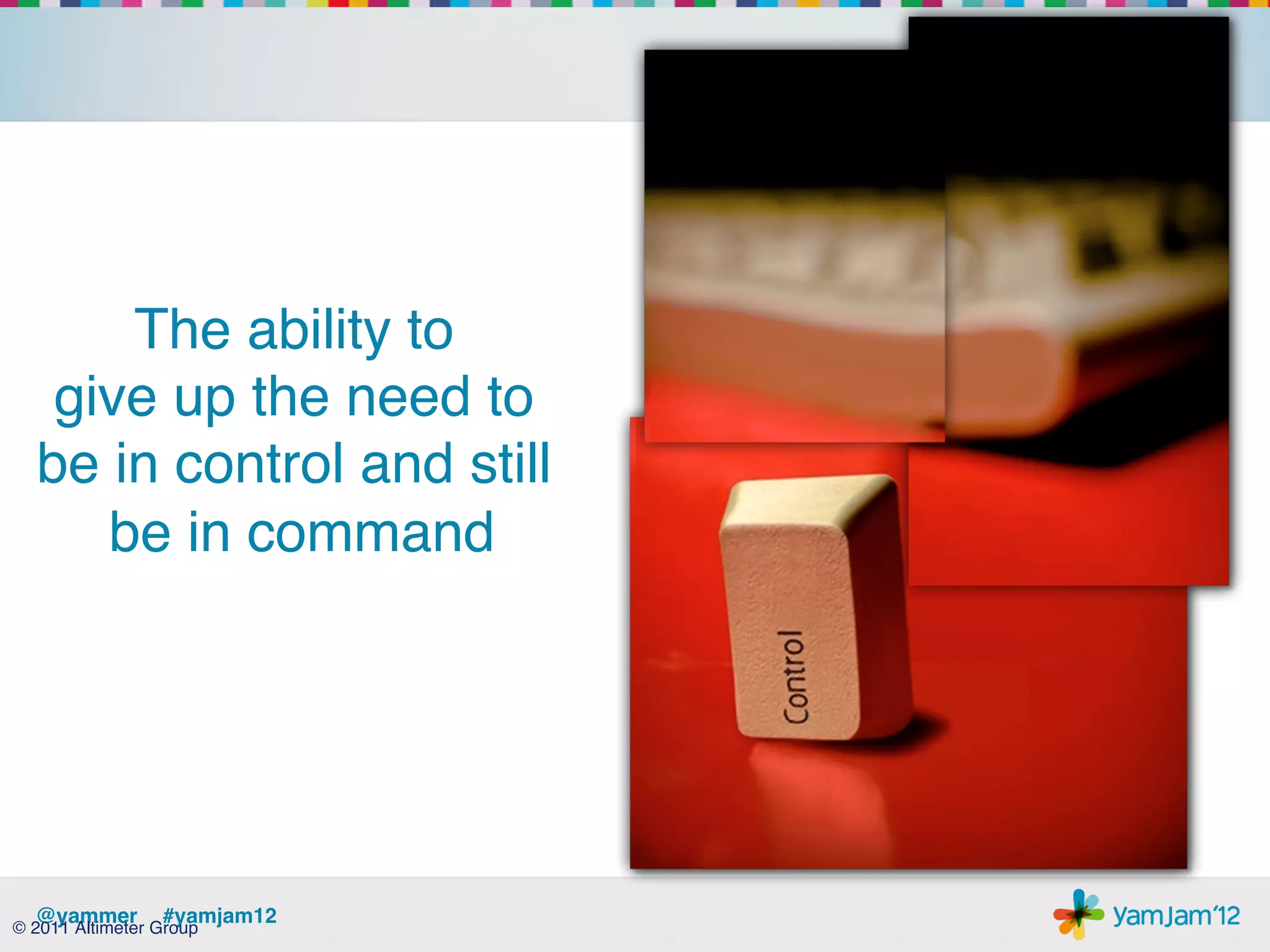 The ability to  
   give up the need to
  be in control and still
     be in command     !
             !




  @yammer !#yamjam12!
© 2011 Altimeter Group!
 