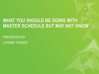 WHAT YOU SHOULD BE DOING WITH
MASTER SCHEDULE BUT MAY NOT KNOW
PRESENTED BY
LEANNE VITANZO
 