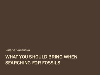 WHAT YOU SHOULD BRING WHEN
SEARCHING FOR FOSSILS
Valerie Varnuska
 