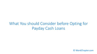 What You should Consider before Opting for
Payday Cash Loans
© WordChapter.com
 