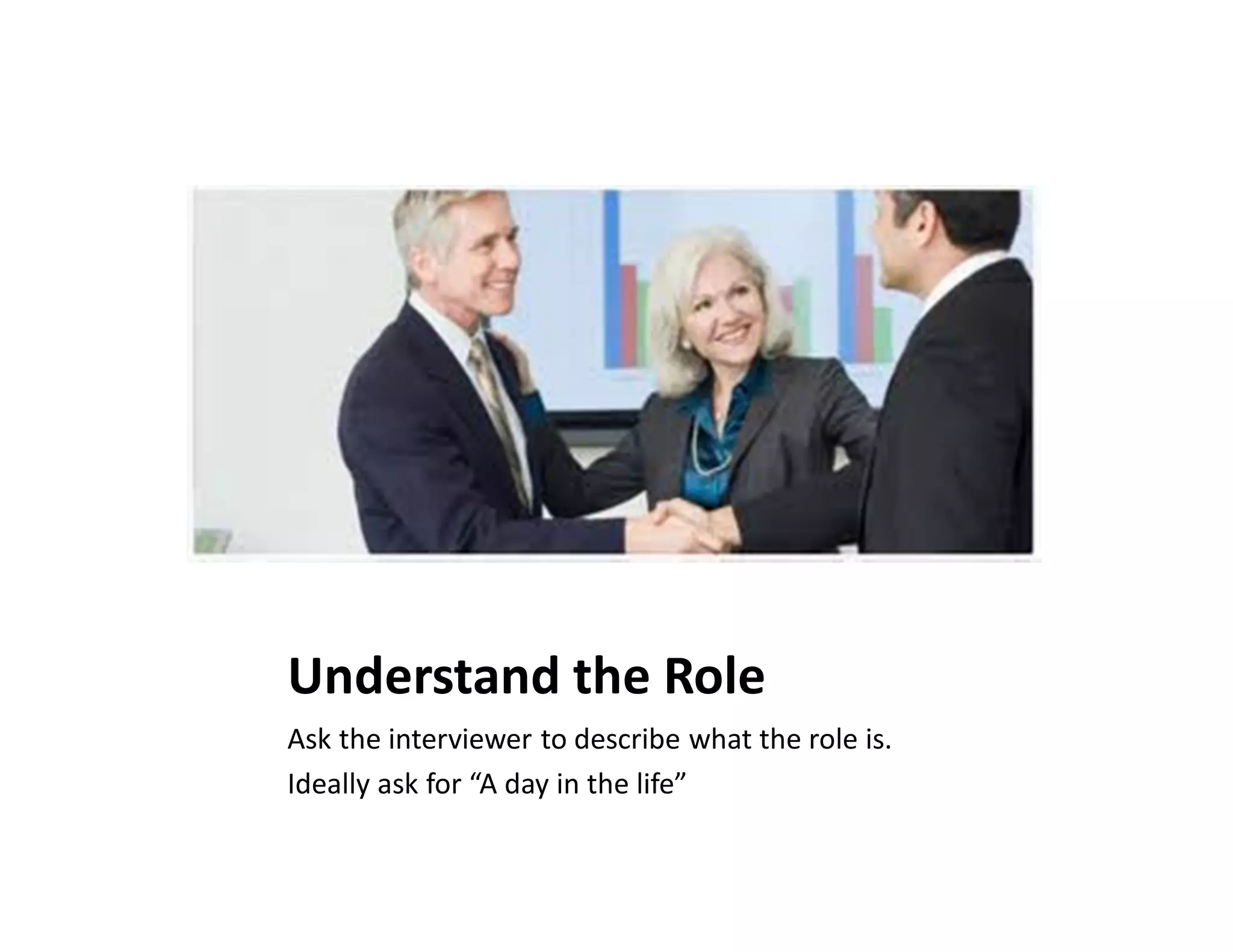 Understand the Role
Ask the interviewer to describe what the role is.
Ideally ask for “A day in the life”
 