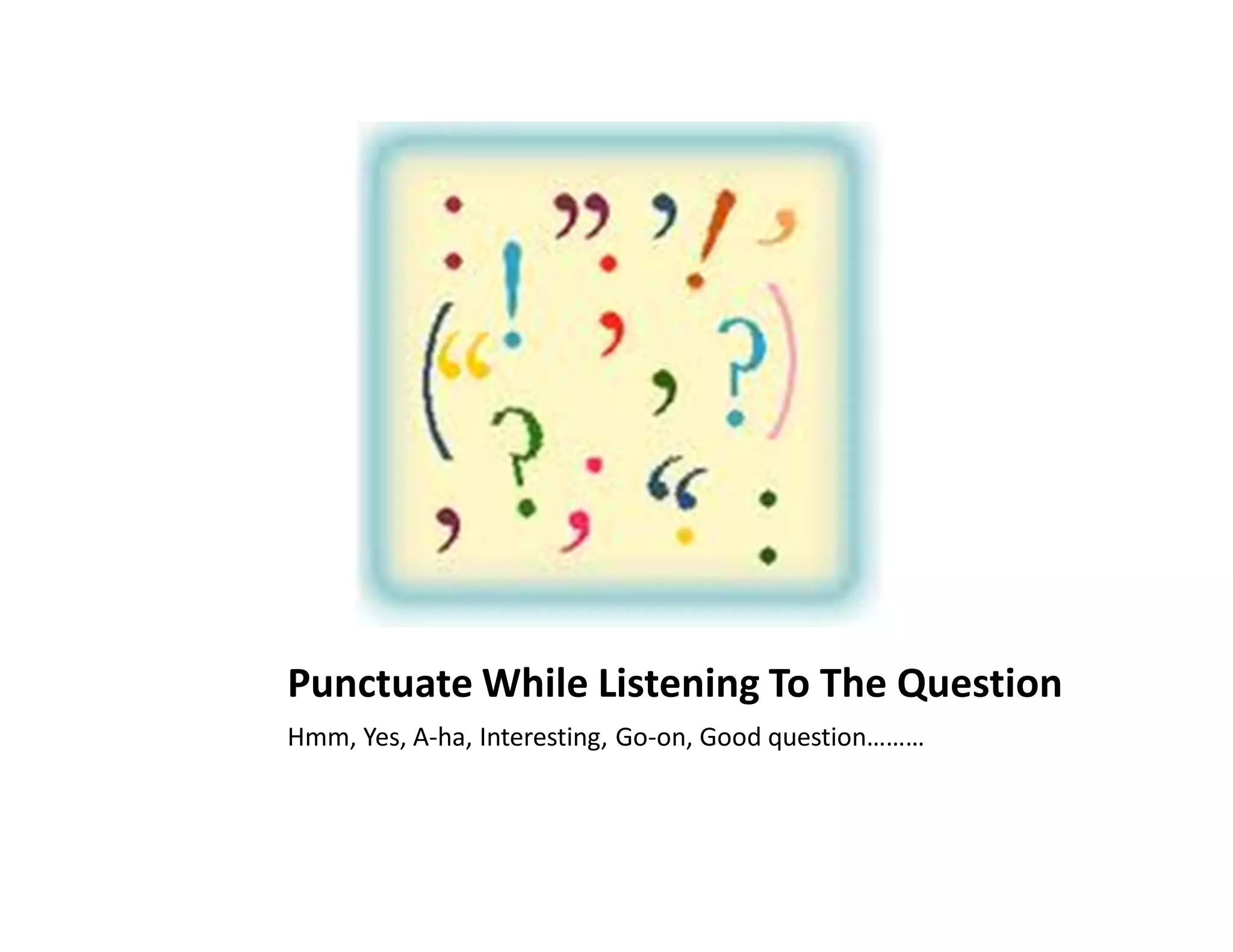 Punctuate While Listening To The Question
Hmm, Yes, A-ha, Interesting, Go-on, Good question………
 