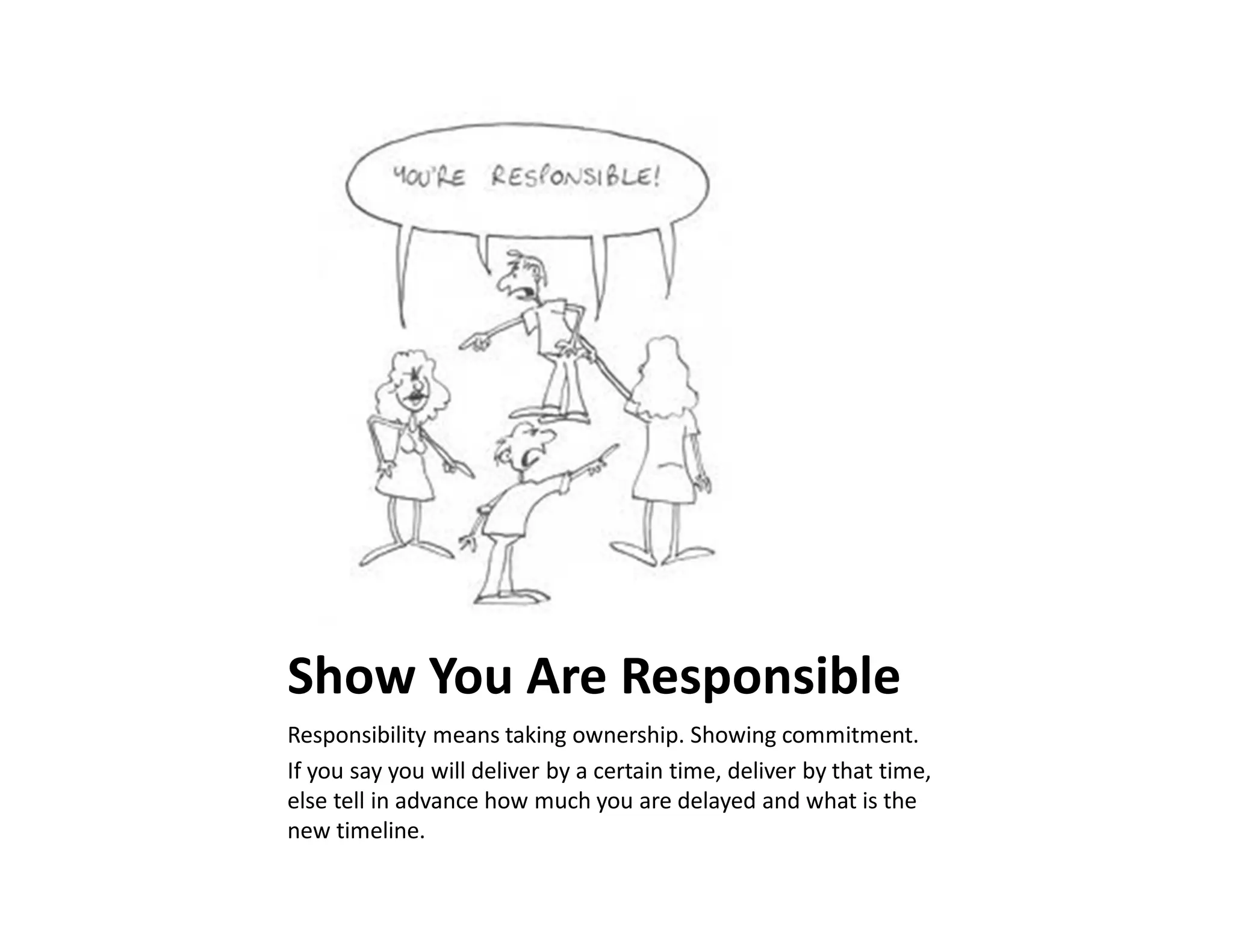 Show You Are Responsible
Responsibility means taking ownership. Showing commitment.
If you say you will deliver by a certain time, deliver by that time,
else tell in advance how much you are delayed and what is the
new timeline.
 