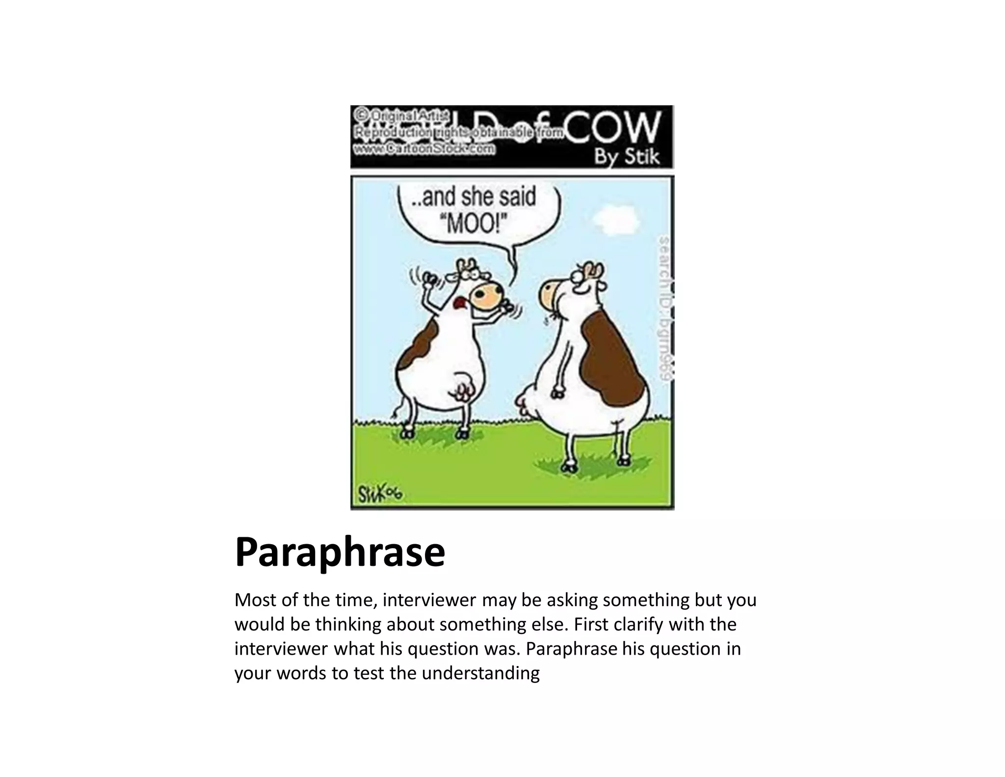 Paraphrase
Most of the time, interviewer may be asking something but you
would be thinking about something else. First clarify with the
interviewer what his question was. Paraphrase his question in
your words to test the understanding
 