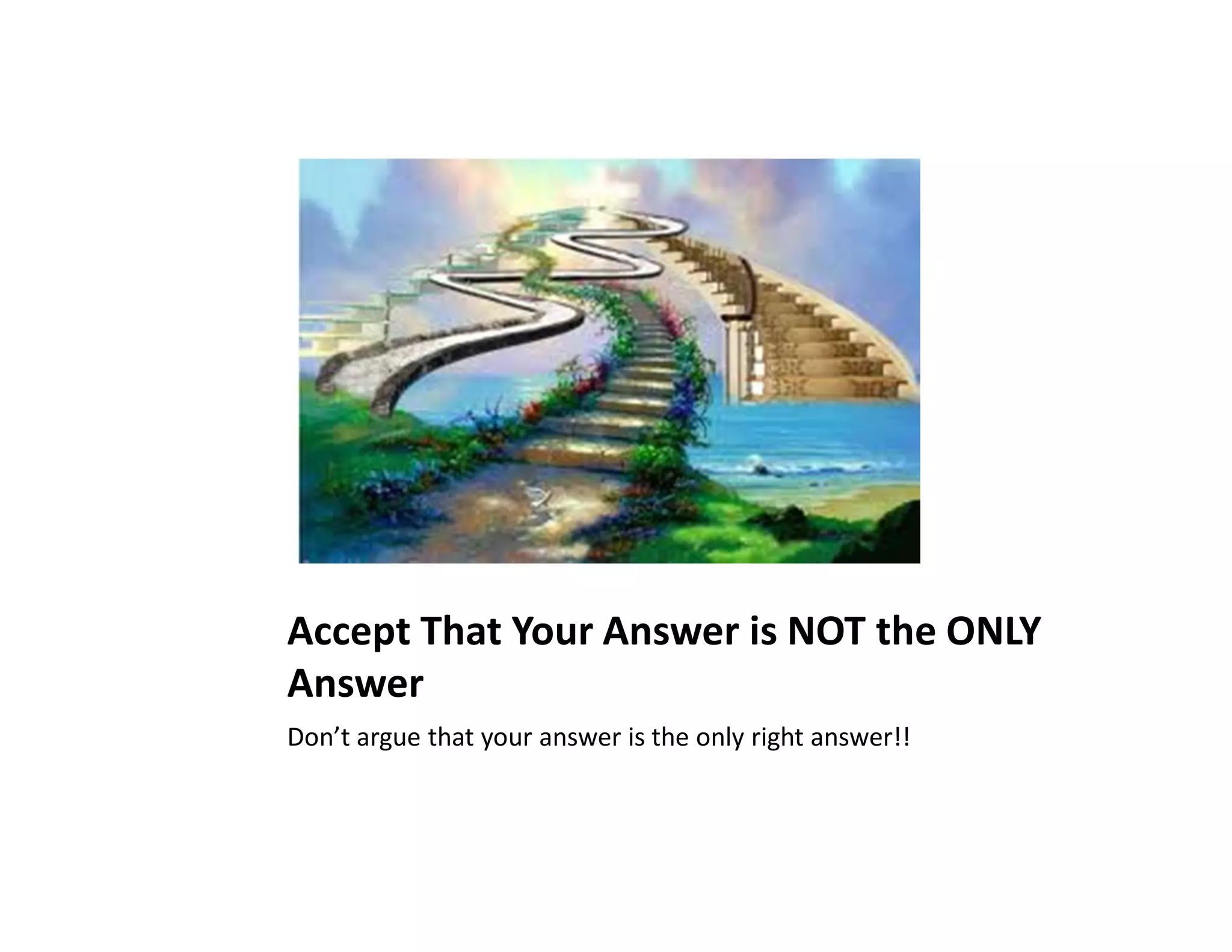Accept That Your Answer is NOT the ONLY
Answer
Don’t argue that your answer is the only right answer!!
 