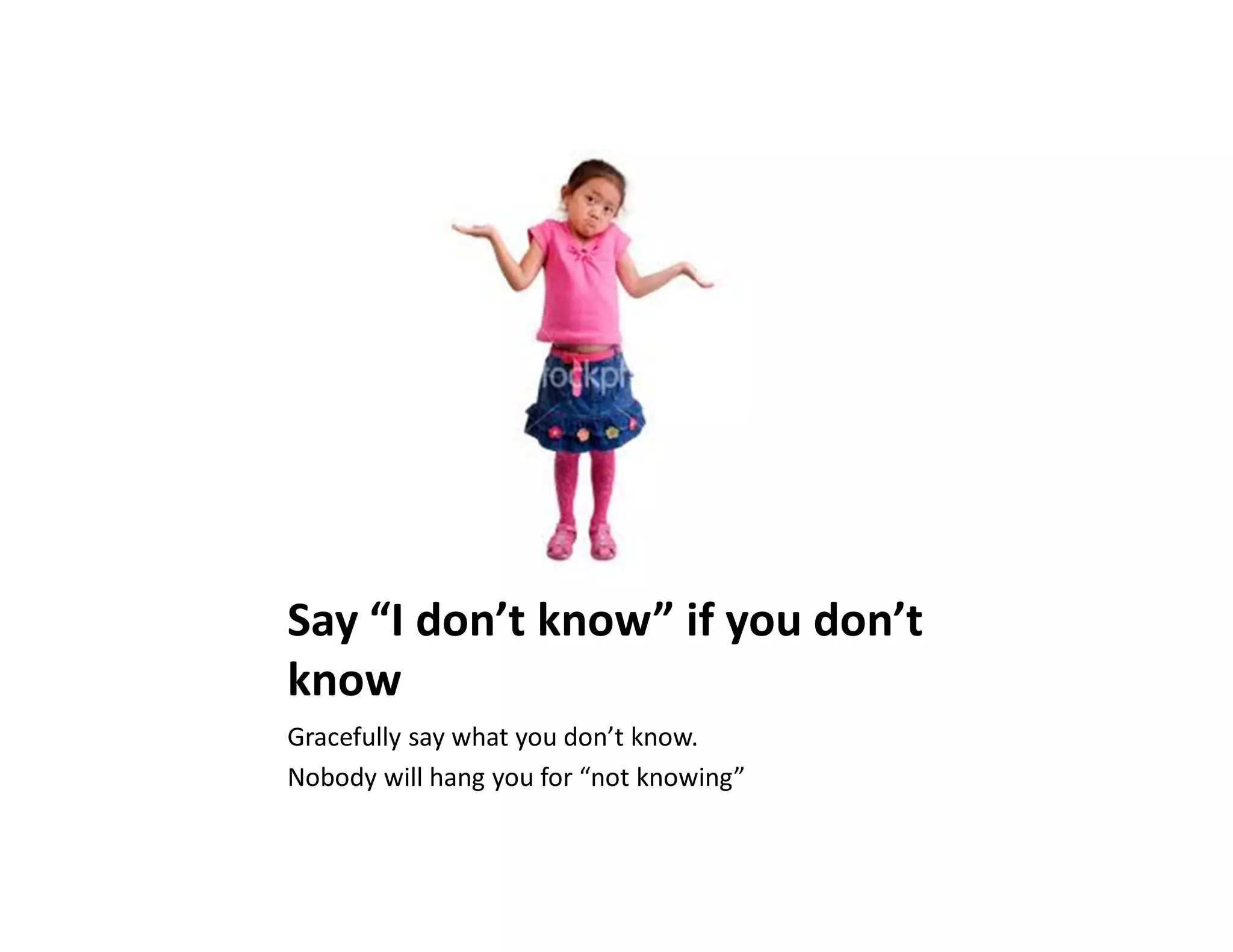 Say “I don’t know” if you don’t
know
Gracefully say what you don’t know.
Nobody will hang you for “not knowing”
 