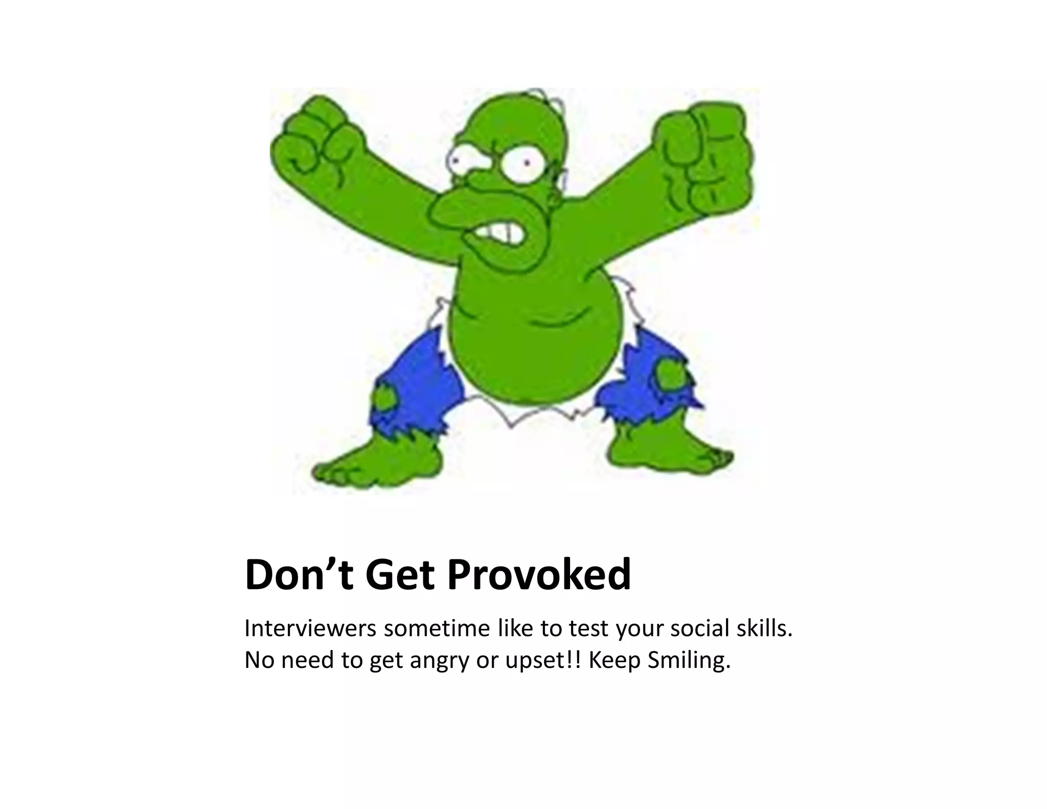 Don’t Get Provoked
Interviewers sometime like to test your social skills.
No need to get angry or upset!! Keep Smiling.
 