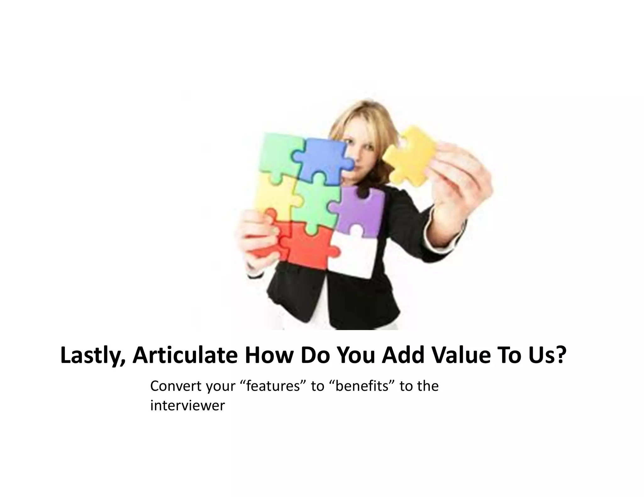Lastly, Articulate How Do You Add Value To Us?
        Convert your “features” to “benefits” to the
        interviewer
 