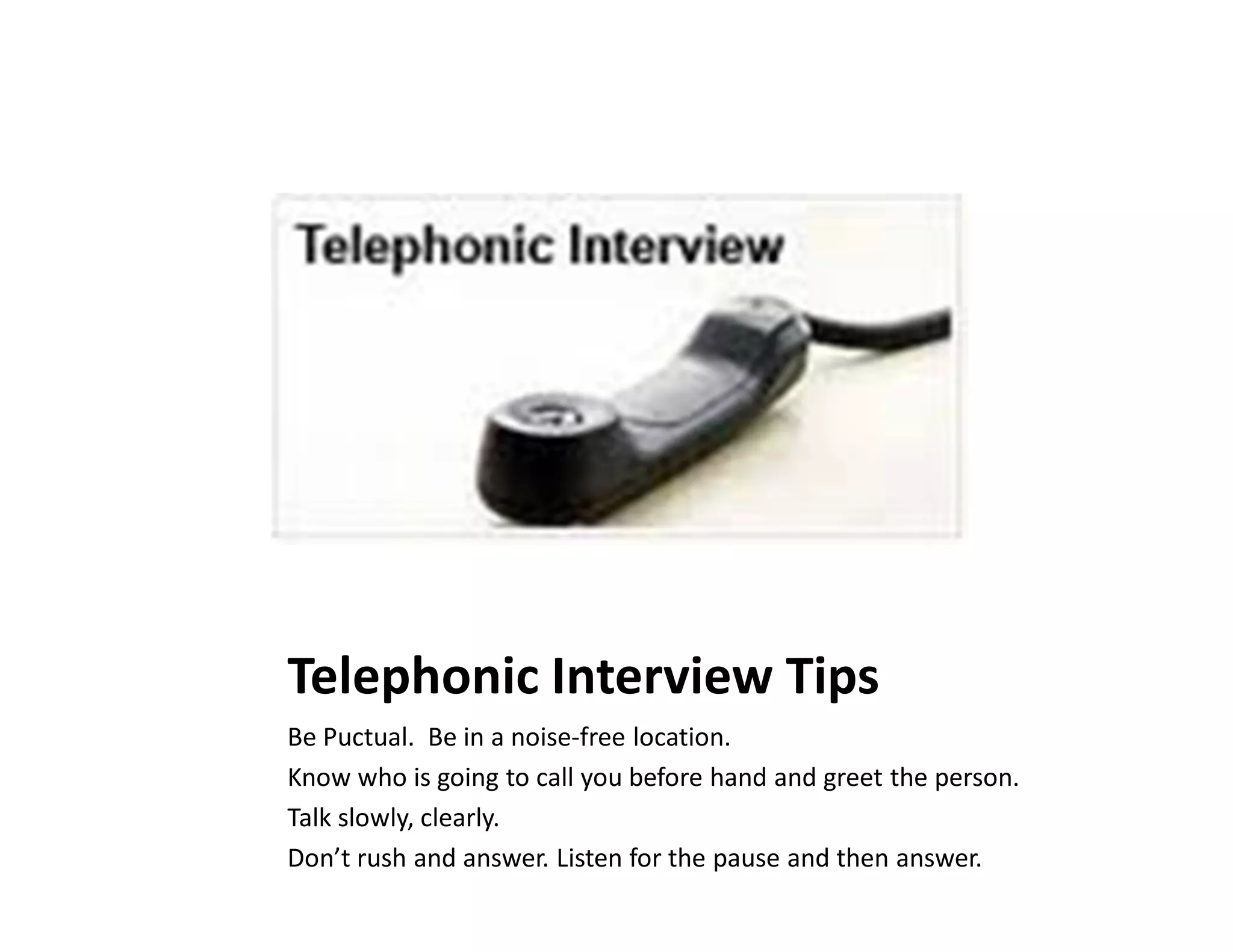 Telephonic Interview Tips
Be Puctual. Be in a noise-free location.
Know who is going to call you before hand and greet the person.
Talk slowly, clearly.
Don’t rush and answer. Listen for the pause and then answer.
 