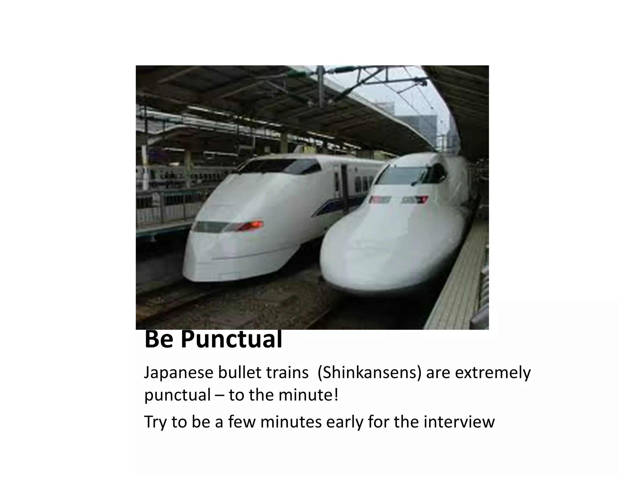 Be Punctual
Japanese bullet trains (Shinkansens) are extremely
punctual – to the minute!
Try to be a few minutes early for the interview
 