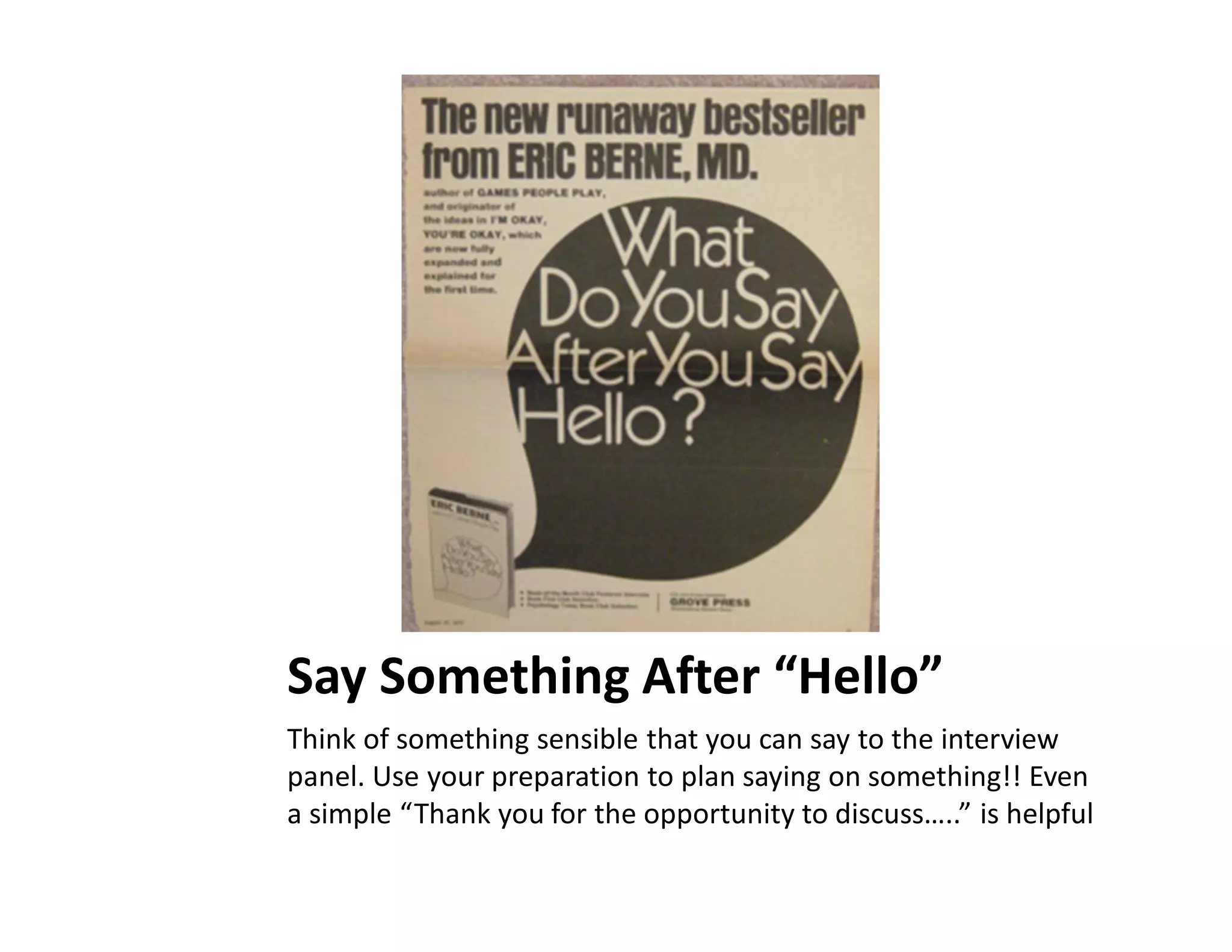 Say Something After “Hello”
Think of something sensible that you can say to the interview
panel. Use your preparation to plan saying on something!! Even
a simple “Thank you for the opportunity to discuss…..” is helpful
 