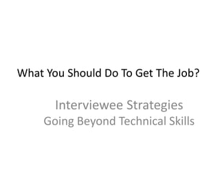 What You Should Do To Get The Job?

       Interviewee Strategies
    Going Beyond Technical Skills
 