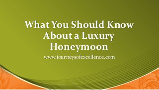 What You Should Know
About a Luxury
Honeymoon
www.journeysofexcellence.com
 