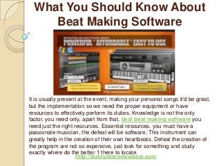 What You Should Know About
     Beat Making Software




It is usually present at the event, making your personal songs it'd be great,
but the implementation so we need the proper equipment or have
resources to effectively perform its duties. Knowledge is not the only
factor, you need only, apart from that, best beat making software you
need just the right resources. Essential resources, you must have a
passionate musician, the defeat will be software; This instrument can
greatly help in the creation of their own heartbeats. Defeat the creation of
the program are not so expensive, just look for something and study
exactly where do the better 1 there to locate.
                     http://dubturboreviewbeat.com
 