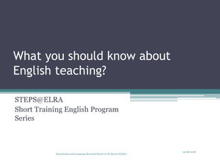 What you should know about
English teaching?
STEPS@ELRA
Short Training English Program
Series
19/08/2018
Examination and Language Research Based on Al-Qur'an (ELRA)
 